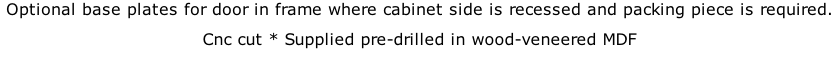 Optional base plates for door in frame where cabinet side is recessed and packing piece is required. Cnc cut * Supplied pre-drilled in wood-veneered MDF