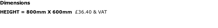 Dimensions HEIGHT = 800mm X 600mm  £36.40 & VAT