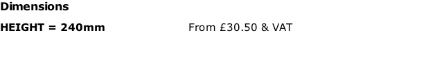 Dimensions HEIGHT = 240mm  																						From £30.50 & VAT