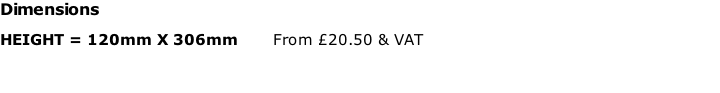 Dimensions HEIGHT = 120mm X 306mm  					From £20.50 & VAT
