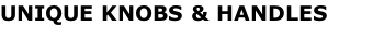 UNIQUE KNOBS & HANDLES