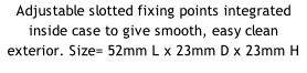Adjustable slotted fixing points integrated inside case to give smooth, easy clean exterior. Size= 52mm L x 23mm D x 23mm H